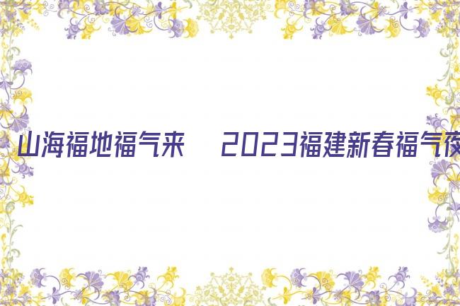 山海福地福气来──2023福建新春福气夜剧照