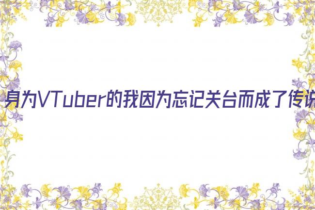 身为VTuber的我因为忘记关台而成了传说剧照